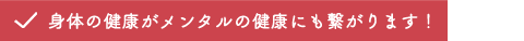身体の健康がメンタルの健康にも繋がります！